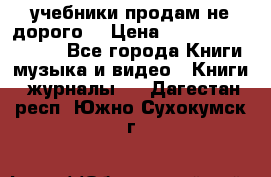 учебники продам не дорого  › Цена ­ ---------------- - Все города Книги, музыка и видео » Книги, журналы   . Дагестан респ.,Южно-Сухокумск г.